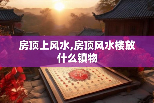 房顶上风水,房顶风水楼放什么镇物