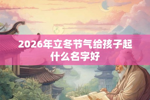 2026年立冬节气给孩子起什么名字好 2026年立冬节气给孩子起什么名字好