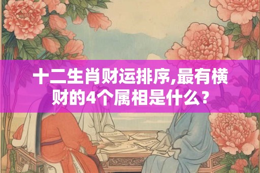 十二生肖财运排序,最有横财的4个属相是什么? 十二生肖财运排序,最有横财的4个属相是什么?