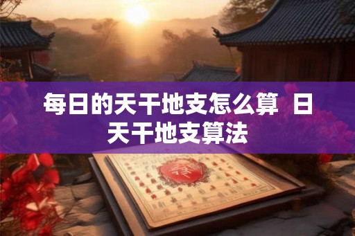 每日的天干地支怎么算  日天干地支算法