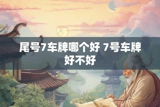 尾号7车牌哪个好 7号车牌好不好