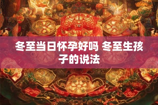 冬至当日怀孕好吗 冬至生孩子的说法