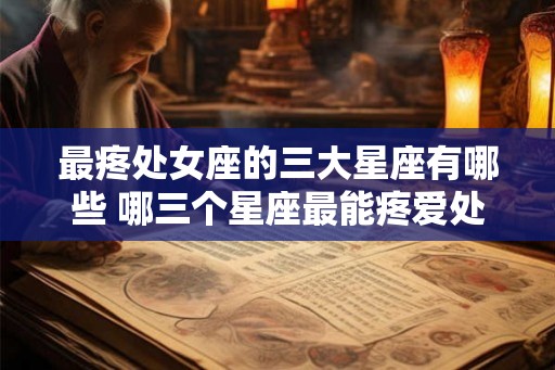 最疼处女座的三大星座有哪些 哪三个星座最能疼爱处女座