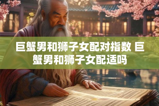 巨蟹男和狮子女配对指数 巨蟹男和狮子女配适吗