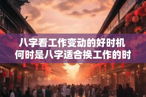 八字看工作变动的好时机 何时是八字适合换工作的时机