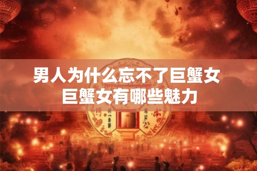 男人为什么忘不了巨蟹女 巨蟹女有哪些魅力