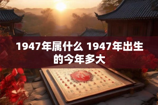 1947年属什么 1947年出生的今年多大 1947年属什么 1947年出生的今年多大