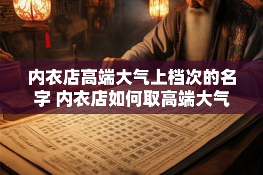 内衣店高端大气上档次的名字 内衣店如何取高端大气上档次的名字 内衣店高端大气上档次的名字 内衣店如何取高端大气上档次的名字