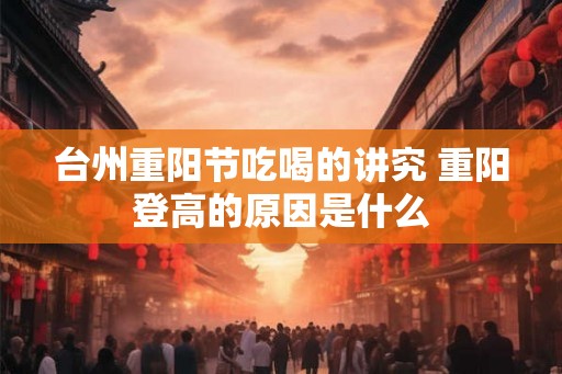 台州重阳节吃喝的讲究 重阳登高的原因是什么