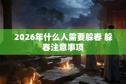 2026年什么人需要躲春 躲春注意事项