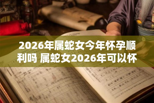 2026年属蛇女今年怀孕顺利吗 属蛇女2026年可以怀宝宝吗 2026年属蛇女今年怀孕顺利吗 属蛇女2026年可以怀宝宝吗