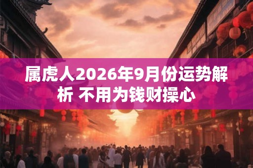 属虎人2026年9月份运势解析 不用为钱财操心