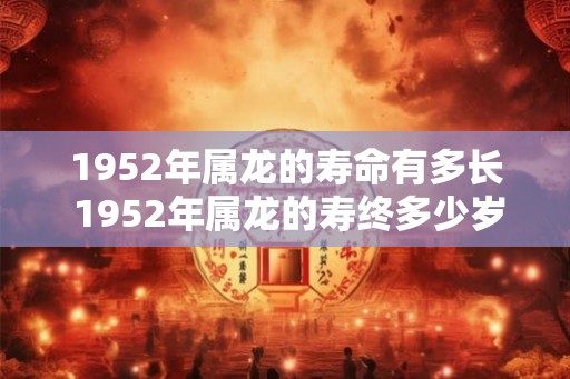1952年属龙的寿命有多长 1952年属龙的寿终多少岁