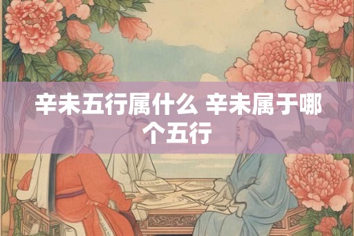 辛未五行属什么 辛未属于哪个五行