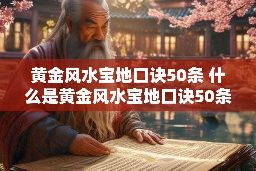 黄金风水宝地口诀50条 什么是黄金风水宝地口诀50条 黄金风水宝地口诀50条 什么是黄金风水宝地口诀50条