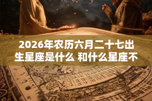 2026年农历六月二十七出生星座是什么 和什么星座不合