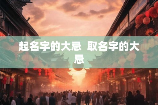 起名字的大忌 取名字的大忌 起名字的大忌 取名字的大忌