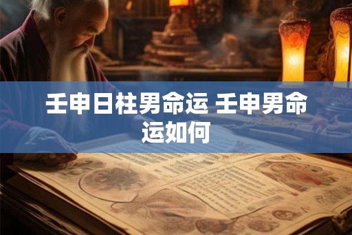 壬申日柱男命运 壬申男命运如何