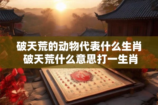 破天荒的动物代表什么生肖 破天荒什么意思打一生肖