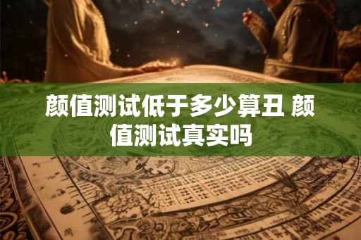 颜值测试低于多少算丑 颜值测试真实吗 颜值测试低于多少算丑 颜值测试真实吗