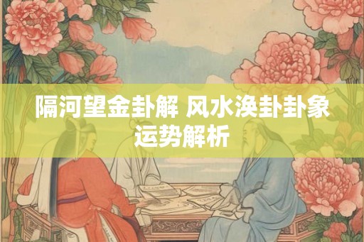 隔河望金卦解 风水涣卦卦象运势解析