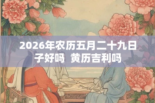2026年农历五月二十九日子好吗  黄历吉利吗