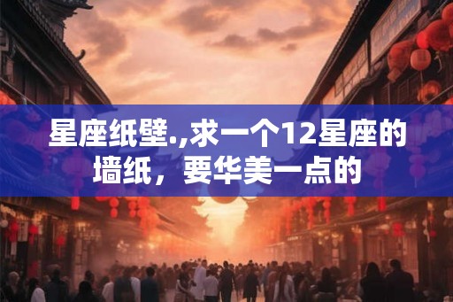星座纸壁.,求一个12星座的墙纸,要华美一点的 星座纸壁.,求一个12星座的墙纸,要华美一点的