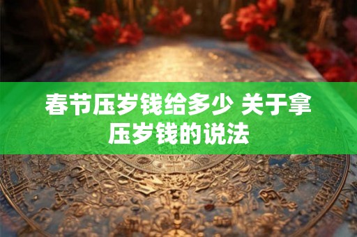 春节压岁钱给多少 关于拿压岁钱的说法