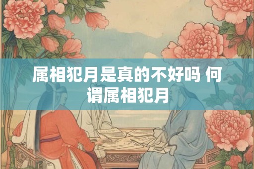 属相犯月是真的不好吗 何谓属相犯月