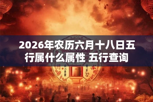 2026年农历六月十八日五行属什么属性 五行查询