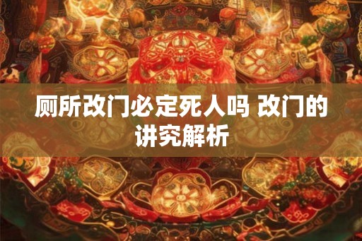 厕所改门必定死人吗 改门的讲究解析 厕所改门必定死人吗 改门的讲究解析