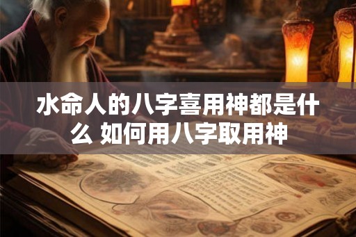 水命人的八字喜用神都是什么 如何用八字取用神