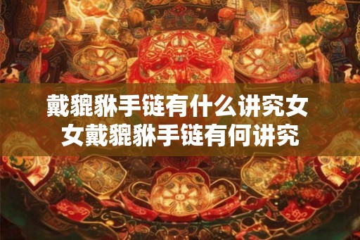 戴貔貅手链有什么讲究女 女戴貔貅手链有何讲究
