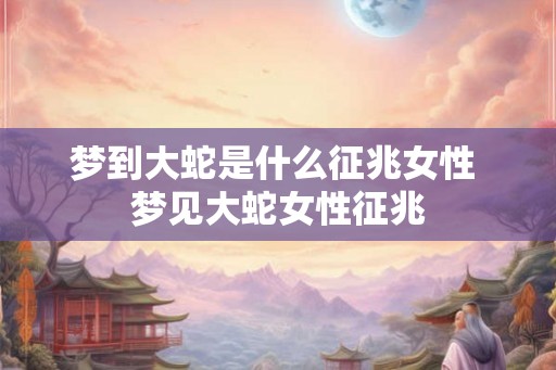 梦到大蛇是什么征兆女性 梦见大蛇女性征兆