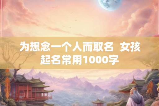 为想念一个人而取名  女孩起名常用1000字