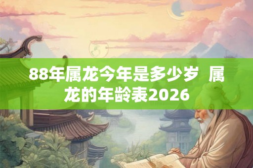 88年属龙今年是多少岁  属龙的年龄表2026