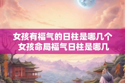 女孩有福气的日柱是哪几个 女孩命局福气日柱是哪几个 女孩有福气的日柱是哪几个 女孩命局福气日柱是哪几个