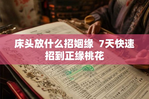 床头放什么招姻缘 7天快速招到正缘桃花 床头放什么招姻缘 7天快速招到正缘桃花