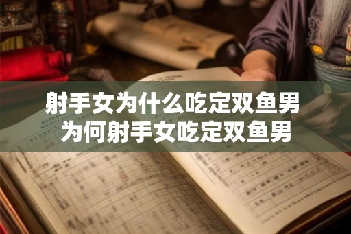 射手女为什么吃定双鱼男 为何射手女吃定双鱼男