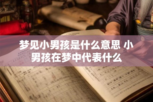 梦见小男孩是什么意思 小男孩在梦中代表什么 梦见小男孩是什么意思 小男孩在梦中代表什么