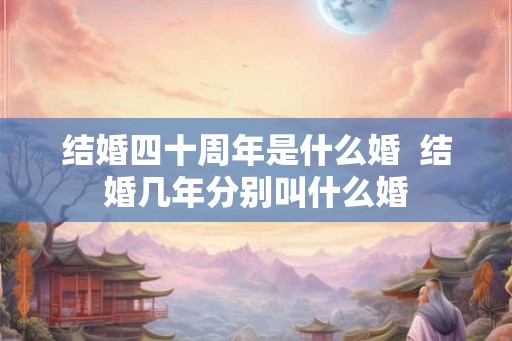 结婚四十周年是什么婚  结婚几年分别叫什么婚