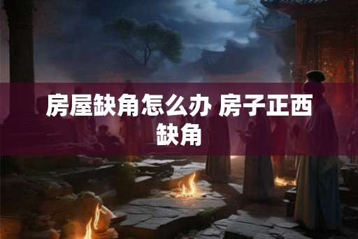 房屋缺角怎么办 房子正西缺角