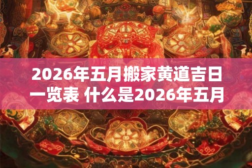2026年五月搬家黄道吉日一览表 什么是2026年五月的黄道吉日搬家表