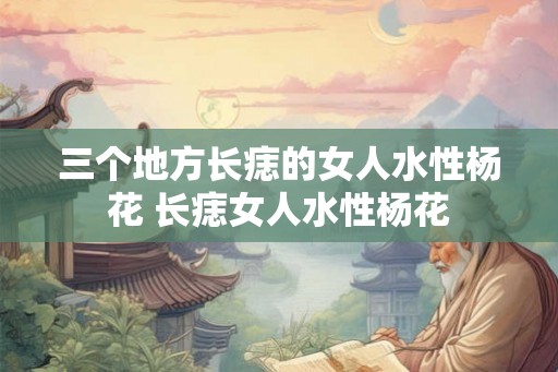 三个地方长痣的女人水性杨花 长痣女人水性杨花 三个地方长痣的女人水性杨花 长痣女人水性杨花