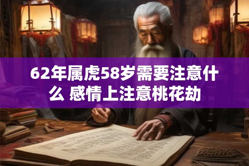 62年属虎58岁需要注意什么 感情上注意桃花劫 62年属虎58岁需要注意什么 感情上注意桃花劫