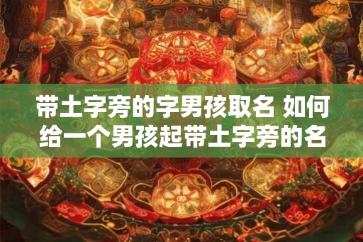 带土字旁的字男孩取名 如何给一个男孩起带土字旁的名字