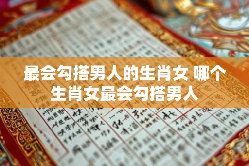 最会勾搭男人的生肖女 哪个生肖女最会勾搭男人