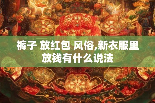 裤子 放红包 风俗,新衣服里放钱有什么说法 裤子 放红包 风俗,新衣服里放钱有什么说法