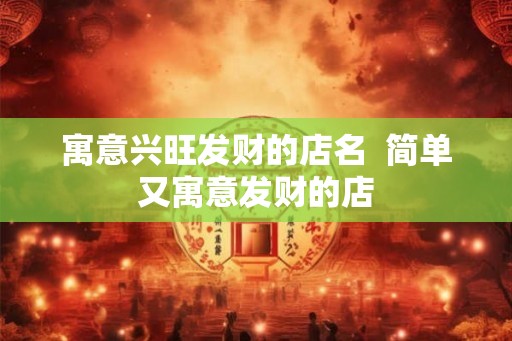 寓意兴旺发财的店名 简单又寓意发财的店 寓意兴旺发财的店名 简单又寓意发财的店