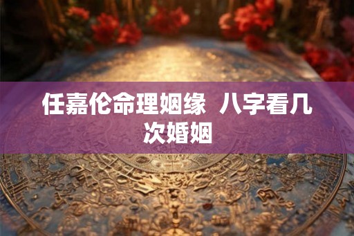 任嘉伦命理姻缘  八字看几次婚姻